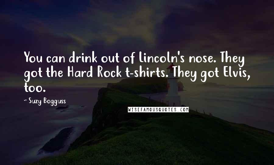 Suzy Bogguss Quotes: You can drink out of Lincoln's nose. They got the Hard Rock t-shirts. They got Elvis, too.