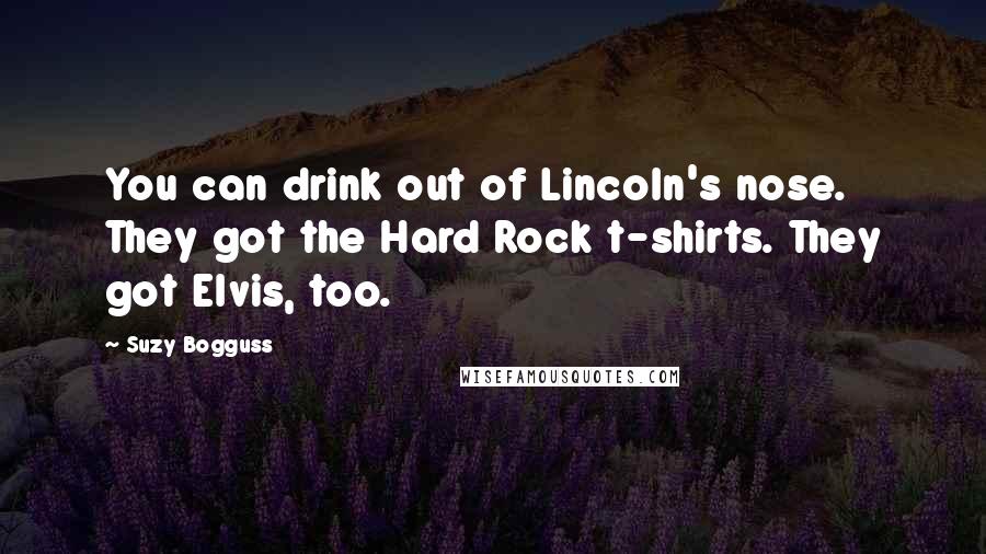 Suzy Bogguss Quotes: You can drink out of Lincoln's nose. They got the Hard Rock t-shirts. They got Elvis, too.