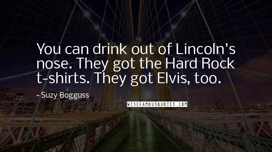 Suzy Bogguss Quotes: You can drink out of Lincoln's nose. They got the Hard Rock t-shirts. They got Elvis, too.