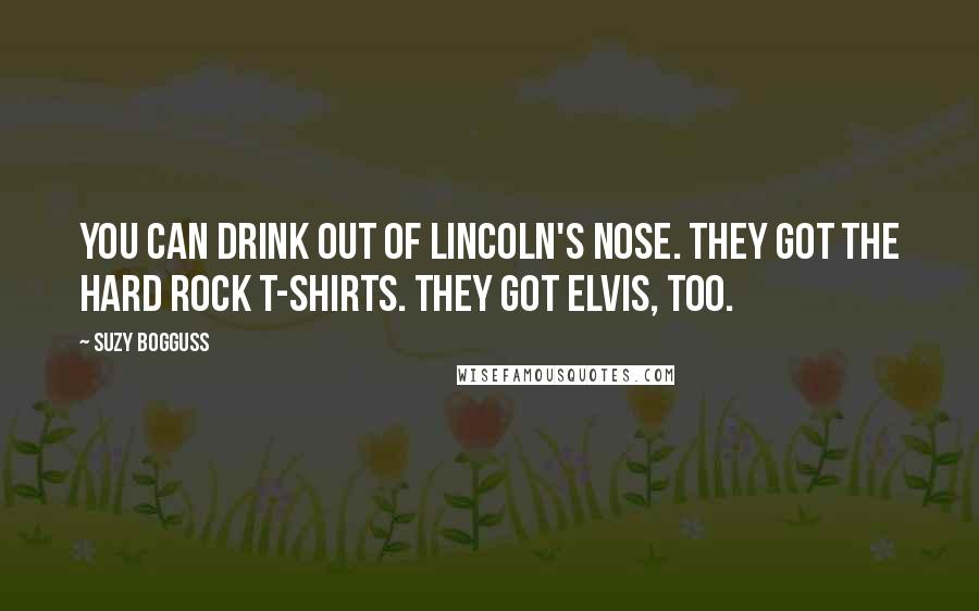 Suzy Bogguss Quotes: You can drink out of Lincoln's nose. They got the Hard Rock t-shirts. They got Elvis, too.