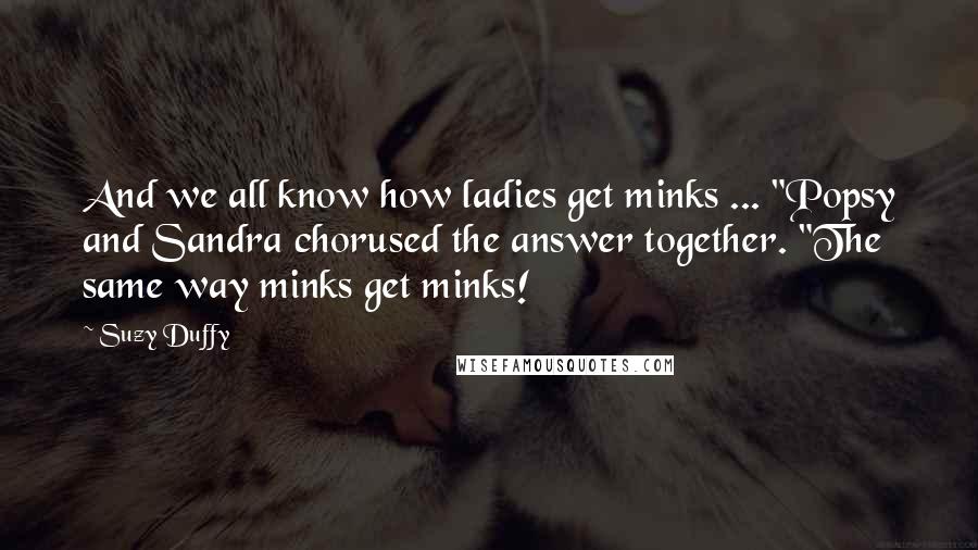 Suzy Duffy Quotes: And we all know how ladies get minks ... "Popsy and Sandra chorused the answer together. "The same way minks get minks!