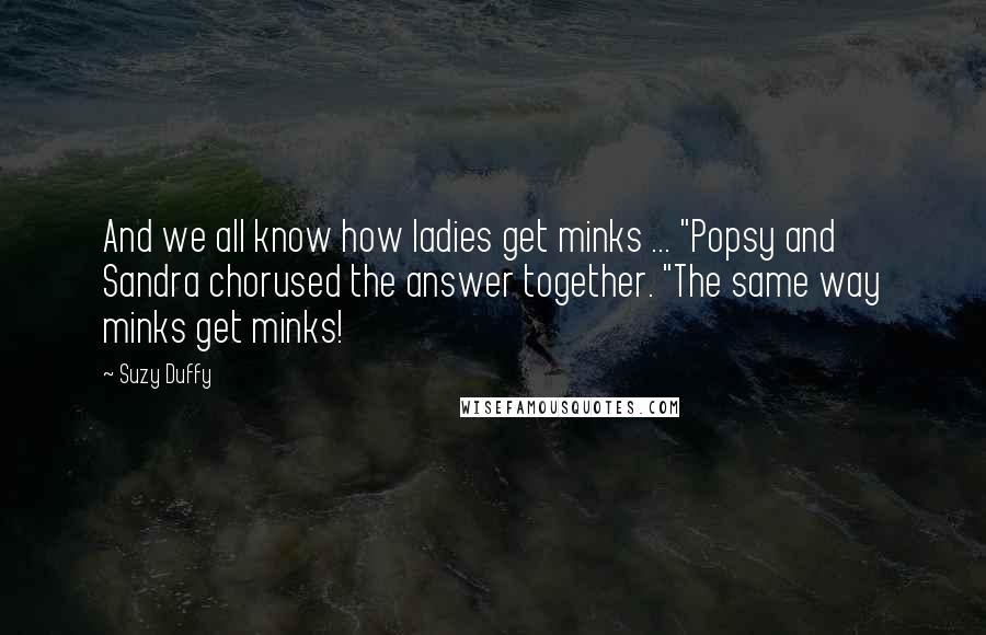 Suzy Duffy Quotes: And we all know how ladies get minks ... "Popsy and Sandra chorused the answer together. "The same way minks get minks!