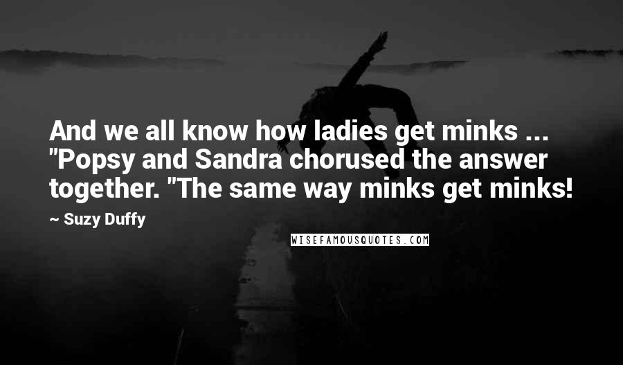 Suzy Duffy Quotes: And we all know how ladies get minks ... "Popsy and Sandra chorused the answer together. "The same way minks get minks!