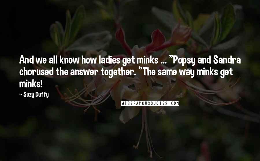 Suzy Duffy Quotes: And we all know how ladies get minks ... "Popsy and Sandra chorused the answer together. "The same way minks get minks!