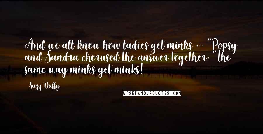 Suzy Duffy Quotes: And we all know how ladies get minks ... "Popsy and Sandra chorused the answer together. "The same way minks get minks!