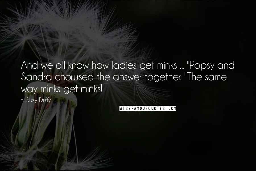 Suzy Duffy Quotes: And we all know how ladies get minks ... "Popsy and Sandra chorused the answer together. "The same way minks get minks!