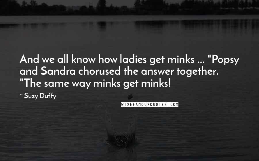 Suzy Duffy Quotes: And we all know how ladies get minks ... "Popsy and Sandra chorused the answer together. "The same way minks get minks!