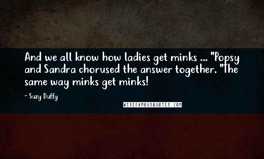 Suzy Duffy Quotes: And we all know how ladies get minks ... "Popsy and Sandra chorused the answer together. "The same way minks get minks!