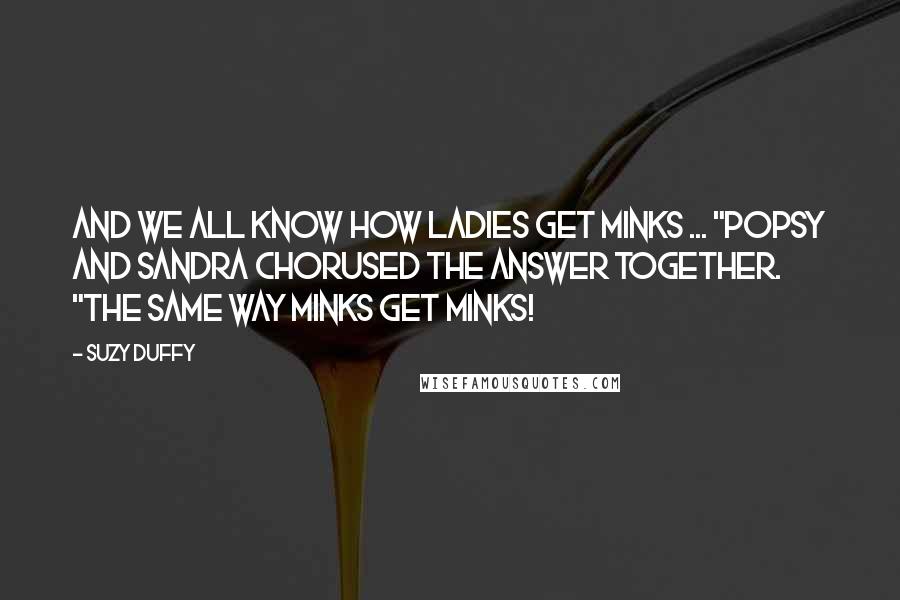 Suzy Duffy Quotes: And we all know how ladies get minks ... "Popsy and Sandra chorused the answer together. "The same way minks get minks!