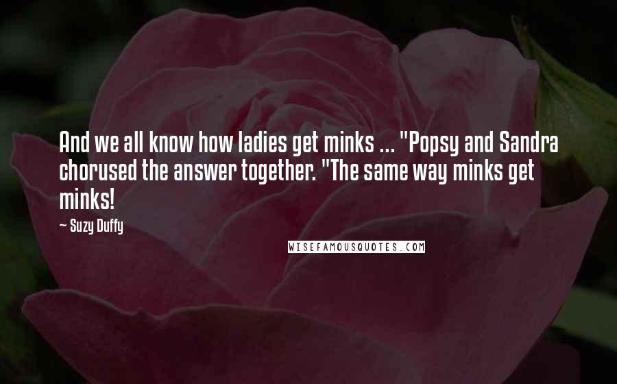 Suzy Duffy Quotes: And we all know how ladies get minks ... "Popsy and Sandra chorused the answer together. "The same way minks get minks!