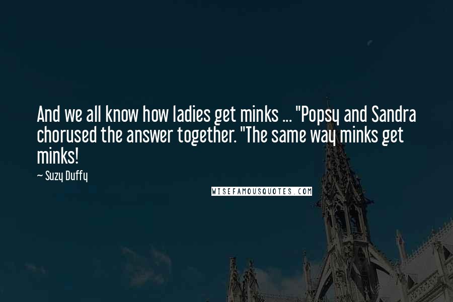 Suzy Duffy Quotes: And we all know how ladies get minks ... "Popsy and Sandra chorused the answer together. "The same way minks get minks!