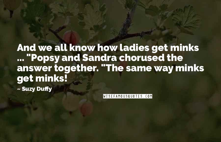 Suzy Duffy Quotes: And we all know how ladies get minks ... "Popsy and Sandra chorused the answer together. "The same way minks get minks!