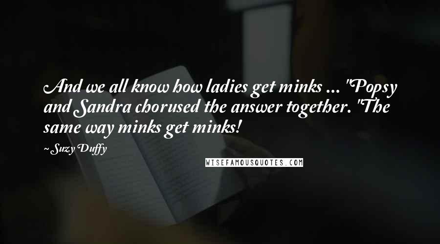 Suzy Duffy Quotes: And we all know how ladies get minks ... "Popsy and Sandra chorused the answer together. "The same way minks get minks!