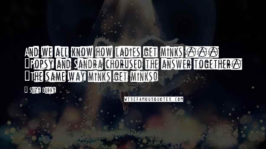 Suzy Duffy Quotes: And we all know how ladies get minks ... "Popsy and Sandra chorused the answer together. "The same way minks get minks!