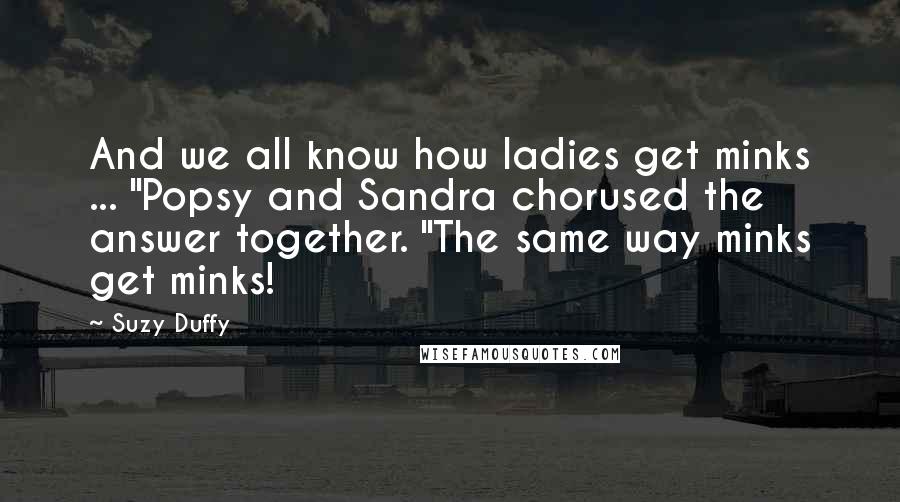 Suzy Duffy Quotes: And we all know how ladies get minks ... "Popsy and Sandra chorused the answer together. "The same way minks get minks!