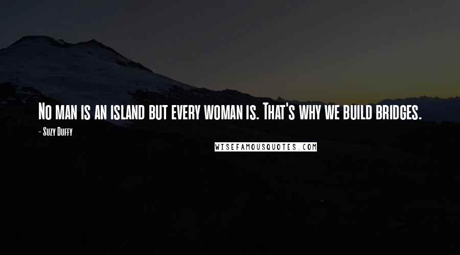 Suzy Duffy Quotes: No man is an island but every woman is. That's why we build bridges.