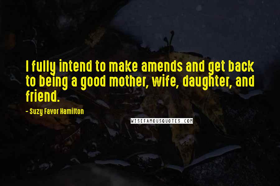 Suzy Favor Hamilton Quotes: I fully intend to make amends and get back to being a good mother, wife, daughter, and friend.