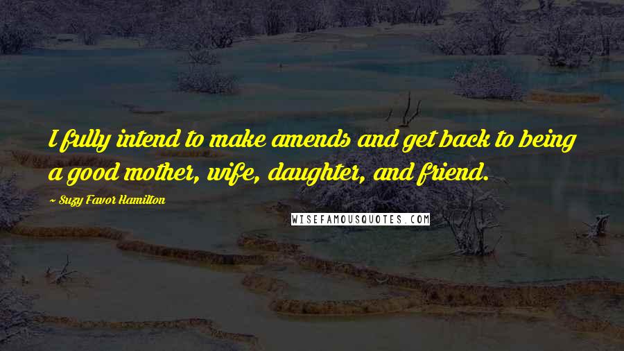 Suzy Favor Hamilton Quotes: I fully intend to make amends and get back to being a good mother, wife, daughter, and friend.