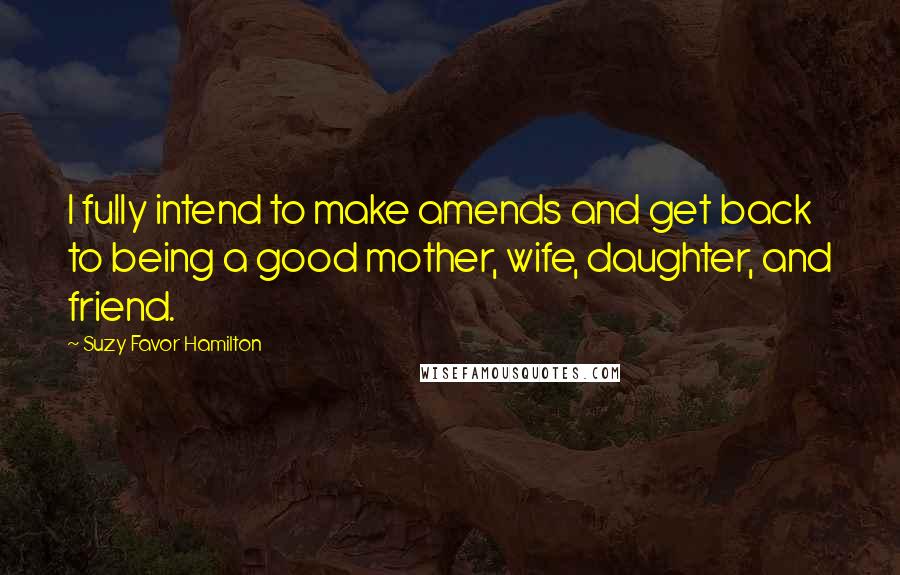 Suzy Favor Hamilton Quotes: I fully intend to make amends and get back to being a good mother, wife, daughter, and friend.