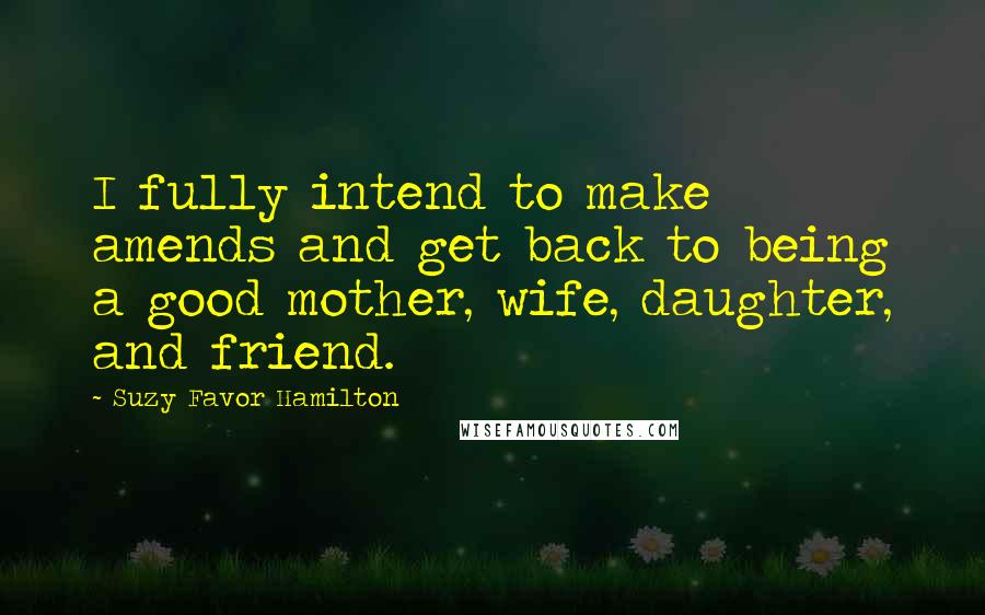 Suzy Favor Hamilton Quotes: I fully intend to make amends and get back to being a good mother, wife, daughter, and friend.