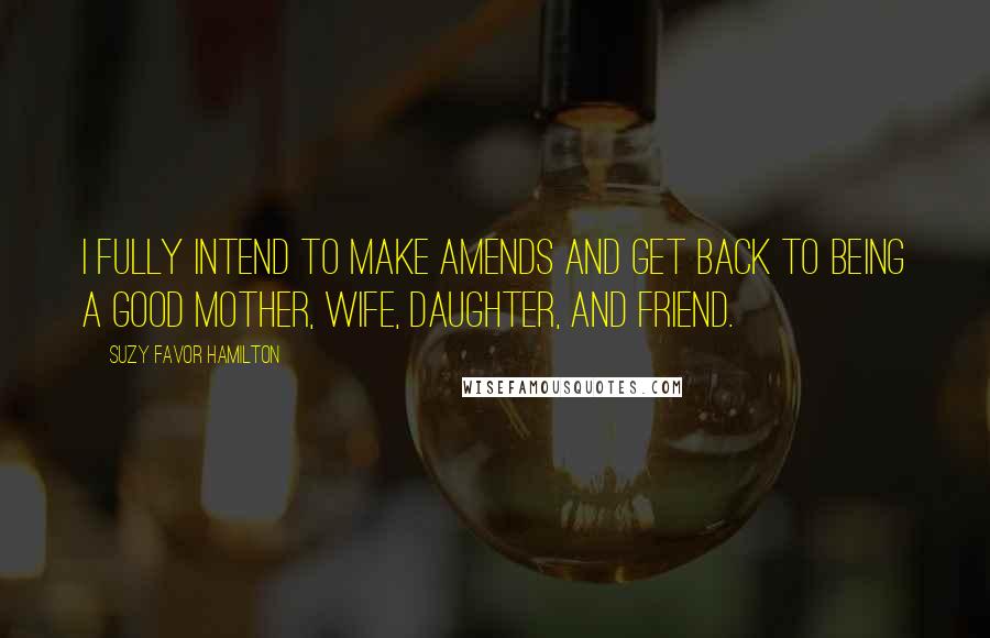 Suzy Favor Hamilton Quotes: I fully intend to make amends and get back to being a good mother, wife, daughter, and friend.