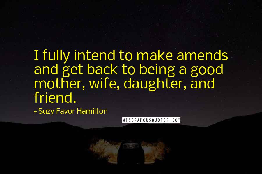 Suzy Favor Hamilton Quotes: I fully intend to make amends and get back to being a good mother, wife, daughter, and friend.