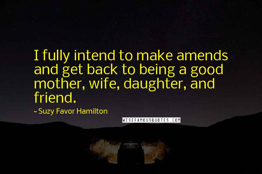 Suzy Favor Hamilton Quotes: I fully intend to make amends and get back to being a good mother, wife, daughter, and friend.