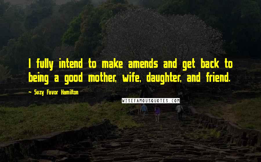 Suzy Favor Hamilton Quotes: I fully intend to make amends and get back to being a good mother, wife, daughter, and friend.