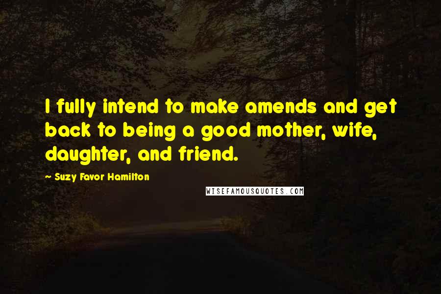 Suzy Favor Hamilton Quotes: I fully intend to make amends and get back to being a good mother, wife, daughter, and friend.