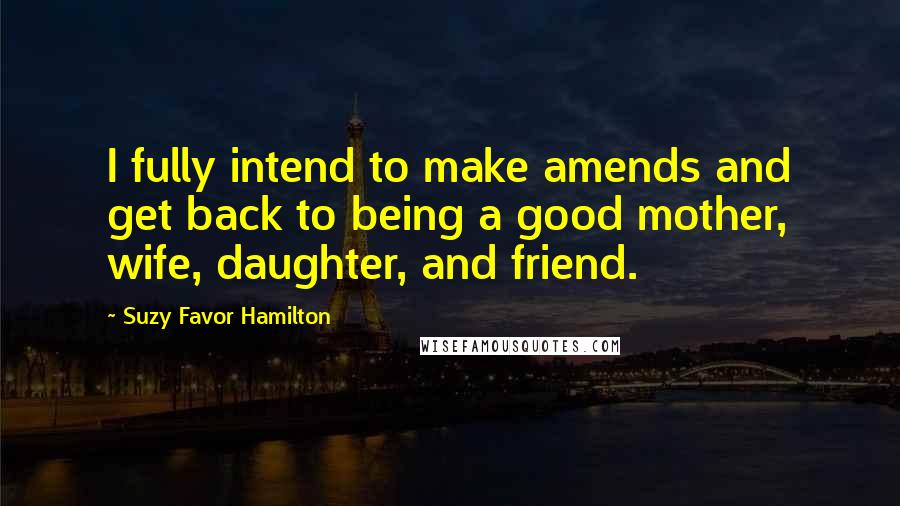 Suzy Favor Hamilton Quotes: I fully intend to make amends and get back to being a good mother, wife, daughter, and friend.