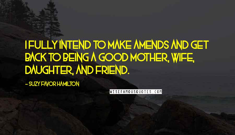 Suzy Favor Hamilton Quotes: I fully intend to make amends and get back to being a good mother, wife, daughter, and friend.