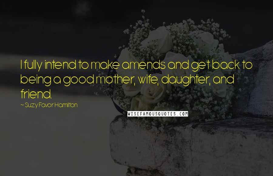 Suzy Favor Hamilton Quotes: I fully intend to make amends and get back to being a good mother, wife, daughter, and friend.