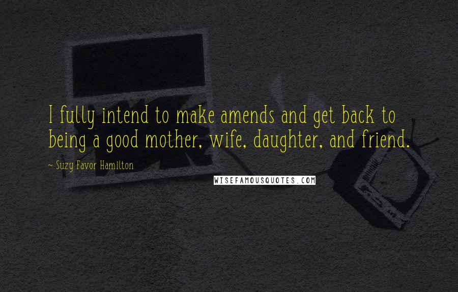 Suzy Favor Hamilton Quotes: I fully intend to make amends and get back to being a good mother, wife, daughter, and friend.