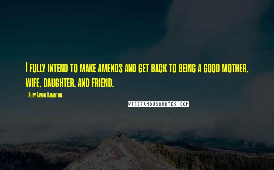 Suzy Favor Hamilton Quotes: I fully intend to make amends and get back to being a good mother, wife, daughter, and friend.