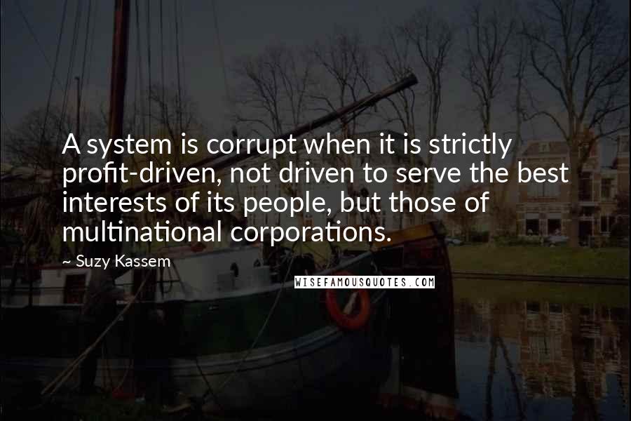 Suzy Kassem Quotes: A system is corrupt when it is strictly profit-driven, not driven to serve the best interests of its people, but those of multinational corporations.