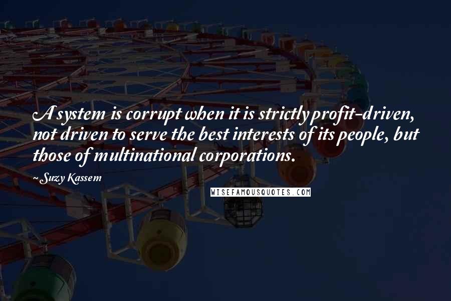 Suzy Kassem Quotes: A system is corrupt when it is strictly profit-driven, not driven to serve the best interests of its people, but those of multinational corporations.