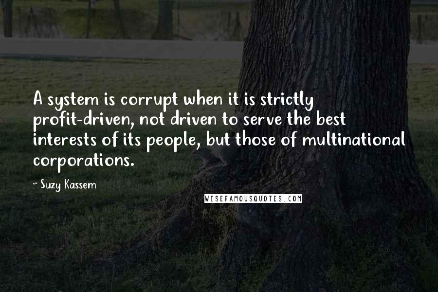 Suzy Kassem Quotes: A system is corrupt when it is strictly profit-driven, not driven to serve the best interests of its people, but those of multinational corporations.