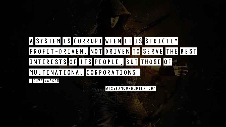 Suzy Kassem Quotes: A system is corrupt when it is strictly profit-driven, not driven to serve the best interests of its people, but those of multinational corporations.