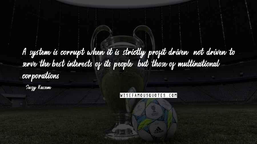 Suzy Kassem Quotes: A system is corrupt when it is strictly profit-driven, not driven to serve the best interests of its people, but those of multinational corporations.