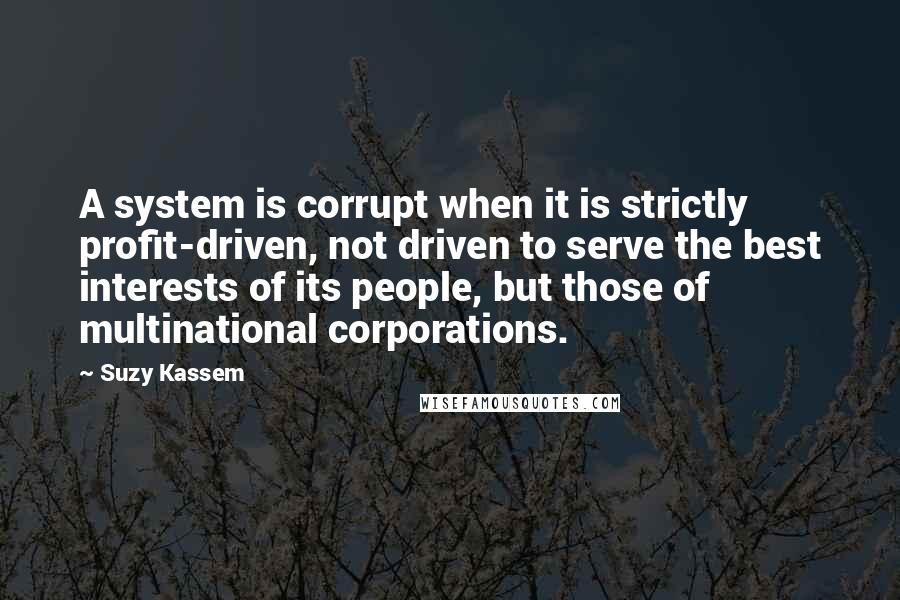 Suzy Kassem Quotes: A system is corrupt when it is strictly profit-driven, not driven to serve the best interests of its people, but those of multinational corporations.