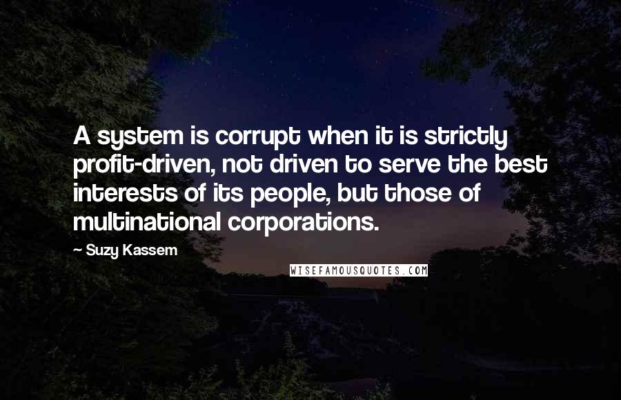 Suzy Kassem Quotes: A system is corrupt when it is strictly profit-driven, not driven to serve the best interests of its people, but those of multinational corporations.