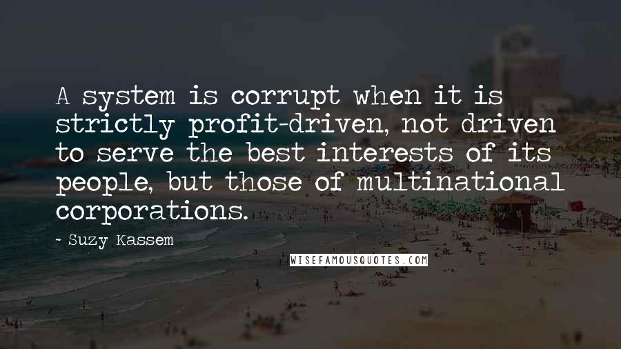 Suzy Kassem Quotes: A system is corrupt when it is strictly profit-driven, not driven to serve the best interests of its people, but those of multinational corporations.