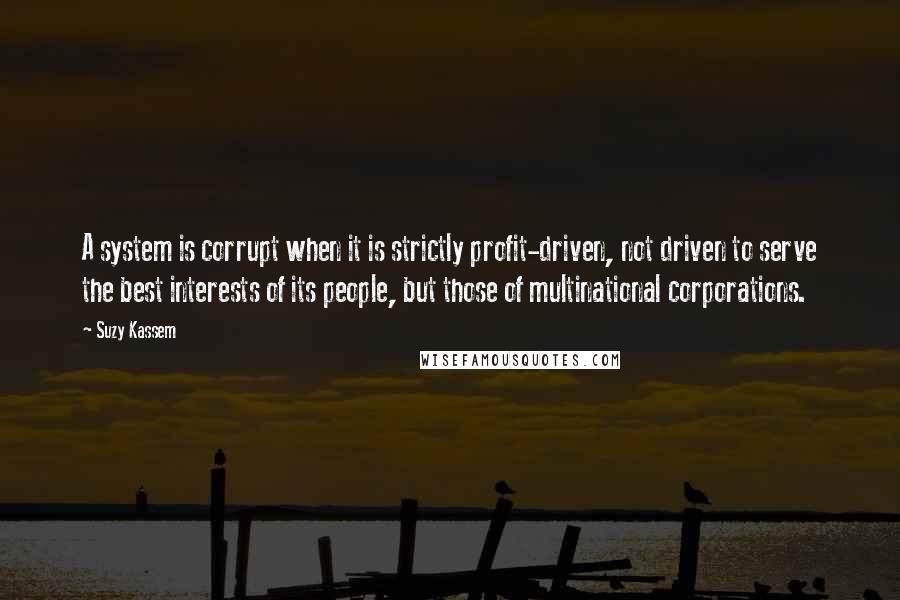 Suzy Kassem Quotes: A system is corrupt when it is strictly profit-driven, not driven to serve the best interests of its people, but those of multinational corporations.