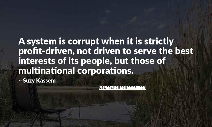 Suzy Kassem Quotes: A system is corrupt when it is strictly profit-driven, not driven to serve the best interests of its people, but those of multinational corporations.