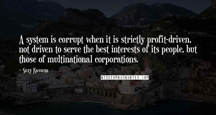 Suzy Kassem Quotes: A system is corrupt when it is strictly profit-driven, not driven to serve the best interests of its people, but those of multinational corporations.