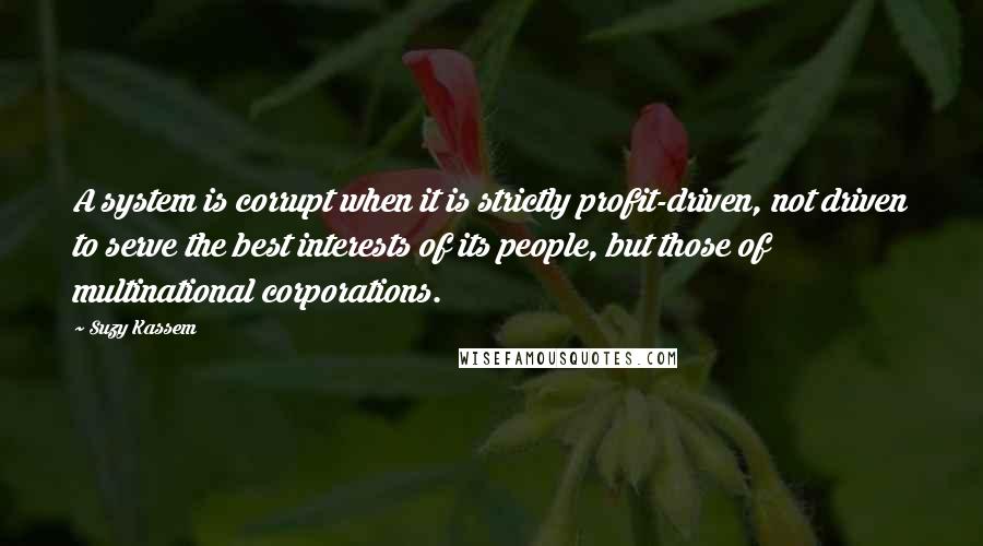 Suzy Kassem Quotes: A system is corrupt when it is strictly profit-driven, not driven to serve the best interests of its people, but those of multinational corporations.