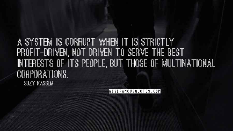 Suzy Kassem Quotes: A system is corrupt when it is strictly profit-driven, not driven to serve the best interests of its people, but those of multinational corporations.