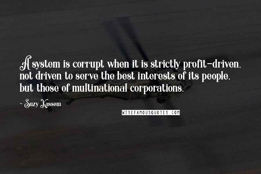 Suzy Kassem Quotes: A system is corrupt when it is strictly profit-driven, not driven to serve the best interests of its people, but those of multinational corporations.