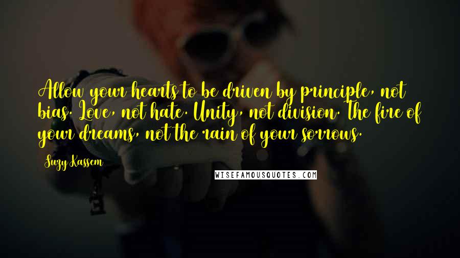 Suzy Kassem Quotes: Allow your hearts to be driven by principle, not bias. Love, not hate. Unity, not division. The fire of your dreams, not the rain of your sorrows.