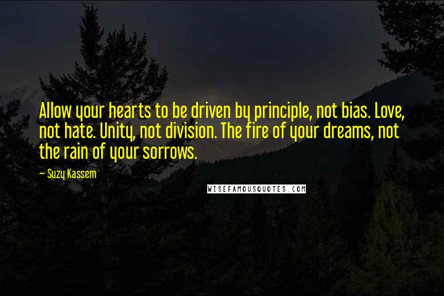 Suzy Kassem Quotes: Allow your hearts to be driven by principle, not bias. Love, not hate. Unity, not division. The fire of your dreams, not the rain of your sorrows.